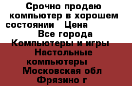 Срочно продаю компьютер в хорошем состоянии › Цена ­ 25 000 - Все города Компьютеры и игры » Настольные компьютеры   . Московская обл.,Фрязино г.